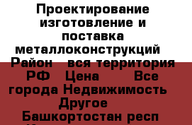 Проектирование,изготовление и поставка металлоконструкций › Район ­ вся территория РФ › Цена ­ 1 - Все города Недвижимость » Другое   . Башкортостан респ.,Караидельский р-н